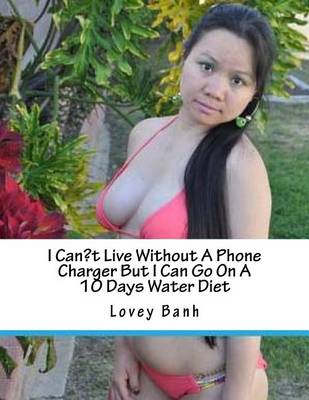 Book cover for I Can't Live Without a Phone Charger But I Can Go on a 10 Days Water Diet