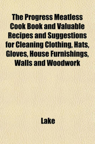 Cover of The Progress Meatless Cook Book and Valuable Recipes and Suggestions for Cleaning Clothing, Hats, Gloves, House Furnishings, Walls and Woodwork