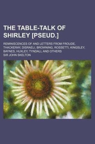 Cover of The Table-Talk of Shirley [Pseud.]; Reminiscences of and Letters from Froude, Thackeray, Disraeli, Browning, Rossetti, Kingsley, Baynes, Huxley, Tynda