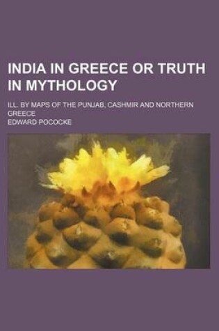 Cover of India in Greece or Truth in Mythology; Ill. by Maps of the Punjab, Cashmir and Northern Greece