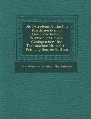 Book cover for Die Petroleum-Industrie Nordamerikas in Geschichtlicher, Wirthschaftlicher, Geologischer Und Technischer Hinsicht