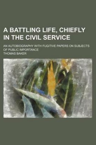 Cover of A Battling Life, Chiefly in the Civil Service; An Autobiography with Fugitive Papers on Subjects of Public Importance
