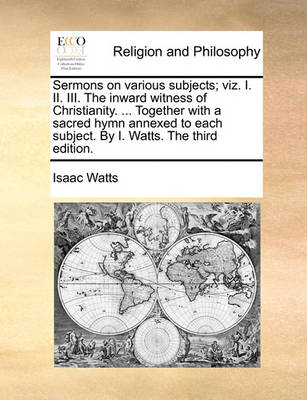 Book cover for Sermons on Various Subjects; Viz. I. II. III. the Inward Witness of Christianity. ... Together with a Sacred Hymn Annexed to Each Subject. by I. Watts. the Third Edition.