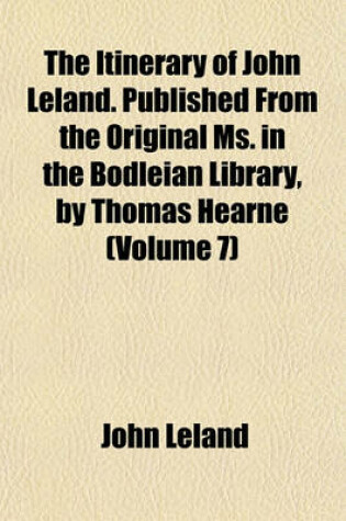 Cover of The Itinerary of John Leland. Published from the Original Ms. in the Bodleian Library, by Thomas Hearne (Volume 7)