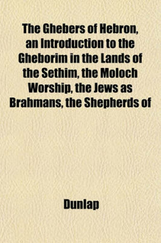 Cover of The Ghebers of Hebron, an Introduction to the Gheborim in the Lands of the Sethim, the Moloch Worship, the Jews as Brahmans, the Shepherds of