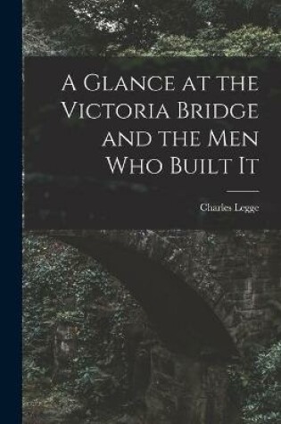 Cover of A Glance at the Victoria Bridge and the Men Who Built It [microform]