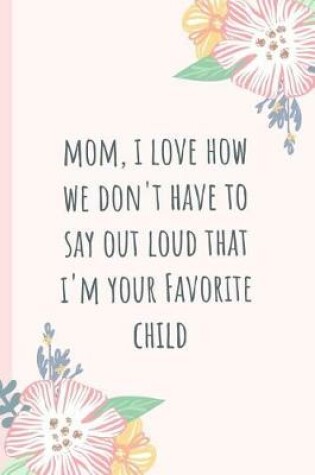 Cover of Mom, I Love How We Don't Have to Say Out Loud That I'm Your Favorite Child