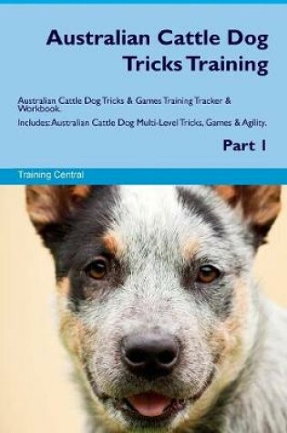 Cover of Australian Cattle Dog Tricks Training Australian Cattle Dog Tricks & Games Training Tracker & Workbook. Includes