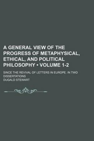 Cover of A General View of the Progress of Metaphysical, Ethical, and Political Philosophy (Volume 1-2); Since the Revival of Letters in Europe. in Two Dissertations