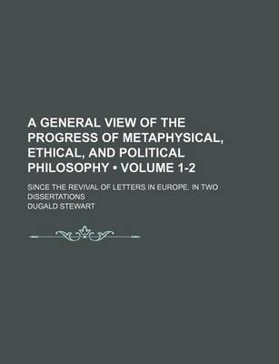 Book cover for A General View of the Progress of Metaphysical, Ethical, and Political Philosophy (Volume 1-2); Since the Revival of Letters in Europe. in Two Dissertations