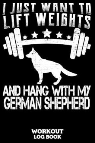 Cover of I Just Want To Lift Weights And Hang With My German Shepherd Workout Log Book