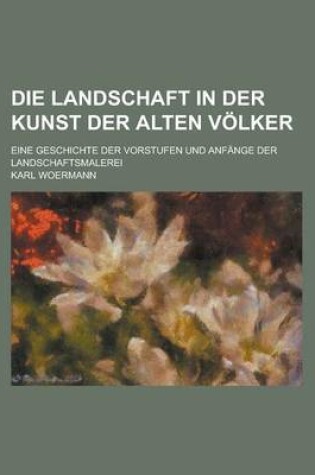 Cover of Die Landschaft in Der Kunst Der Alten Volker; Eine Geschichte Der Vorstufen Und Anfange Der Landschaftsmalerei