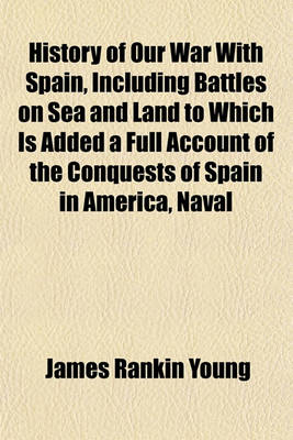 Book cover for History of Our War with Spain, Including Battles on Sea and Land to Which Is Added a Full Account of the Conquests of Spain in America, Naval