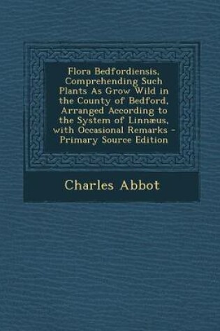 Cover of Flora Bedfordiensis, Comprehending Such Plants as Grow Wild in the County of Bedford, Arranged According to the System of Linnaeus, with Occasional Re