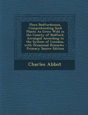 Book cover for Flora Bedfordiensis, Comprehending Such Plants as Grow Wild in the County of Bedford, Arranged According to the System of Linnaeus, with Occasional Re