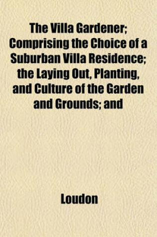 Cover of The Villa Gardener; Comprising the Choice of a Suburban Villa Residence; The Laying Out, Planting, and Culture of the Garden and Grounds; And