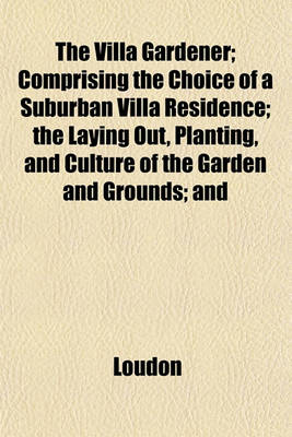 Book cover for The Villa Gardener; Comprising the Choice of a Suburban Villa Residence; The Laying Out, Planting, and Culture of the Garden and Grounds; And