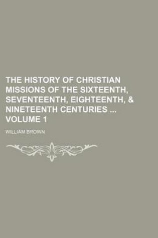 Cover of The History of Christian Missions of the Sixteenth, Seventeenth, Eighteenth, & Nineteenth Centuries Volume 1
