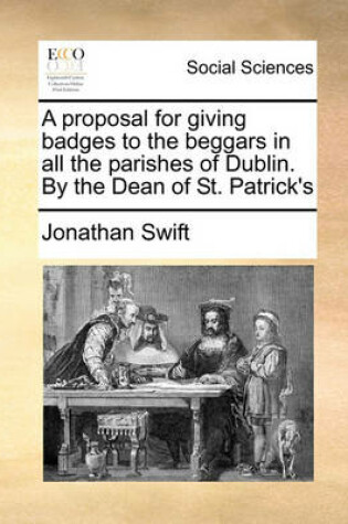 Cover of A Proposal for Giving Badges to the Beggars in All the Parishes of Dublin. by the Dean of St. Patrick's