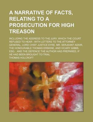 Book cover for A Narrative of Facts, Relating to a Prosecution for High Treason; Including the Address to the Jury, Which the Court Refused to Hear with Letters to the Attorney General, Lord Chief Justice Eyre, Mr. Serjeant Adair, the Honourable Thomas Erskine, and Vic