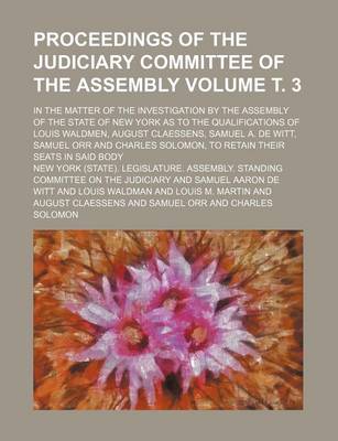 Book cover for Proceedings of the Judiciary Committee of the Assembly Volume . 3; In the Matter of the Investigation by the Assembly of the State of New York as to the Qualifications of Louis Waldmen, August Claessens, Samuel A. de Witt, Samuel Orr and Charles Solomon,