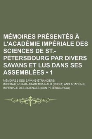 Cover of Memoires Presentes A L'Academie Imperiale Des Sciences de St.-Petersbourg Par Divers Savans Et Lus Dans Ses Assemblees (1); Memoires Des Savans Etrang