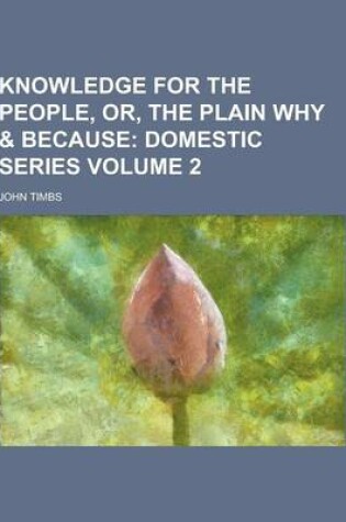Cover of Knowledge for the People, Or, the Plain Why & Because Volume 2