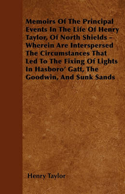 Book cover for Memoirs Of The Principal Events In The Life Of Henry Taylor, Of North Shields - Wherein Are Interspersed The Circumstances That Led To The Fixing Of Lights In Hasboro' Gatt, The Goodwin, And Sunk Sands