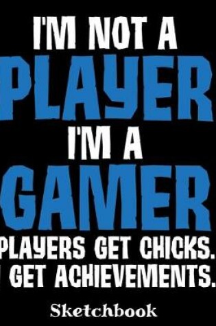 Cover of I'm Not A Player I'm A Gamer Players Get Chicks I Get Achievements Sketchbook