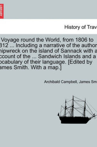 Cover of A Voyage Round the World, from 1806 to 1812 ... Including a Narrative of the Author's Shipwreck on the Island of Sannack with an Account of the ... Sandwich Islands and a Vocabulary of Their Language. [Edited by James Smith. with a Map.]