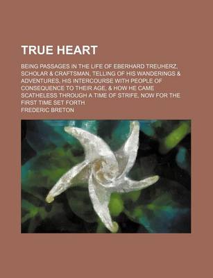 Book cover for True Heart; Being Passages in the Life of Eberhard Treuherz, Scholar & Craftsman, Telling of His Wanderings & Adventures, His Intercourse with People of Consequence to Their Age, & How He Came Scatheless Through a Time of Strife, Now for the First Time Se