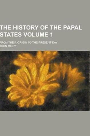 Cover of The History of the Papal States; From Their Origin to the Present Day Volume 1