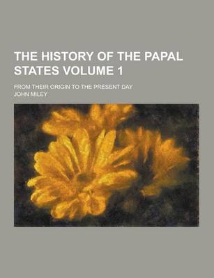 Book cover for The History of the Papal States; From Their Origin to the Present Day Volume 1