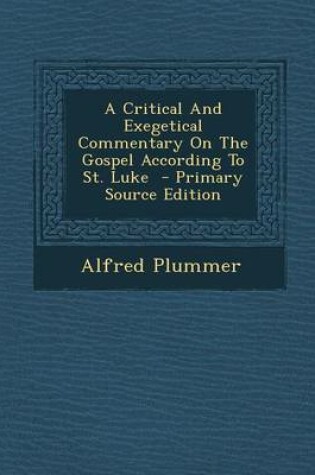 Cover of A Critical and Exegetical Commentary on the Gospel According to St. Luke - Primary Source Edition