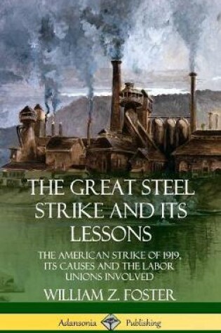 Cover of The Great Steel Strike and Its Lessons: The American Strike of 1919, its Causes and the Labor Unions Involved (Hardcover)