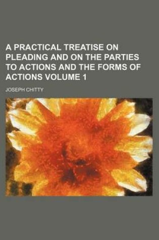 Cover of A Practical Treatise on Pleading and on the Parties to Actions and the Forms of Actions Volume 1