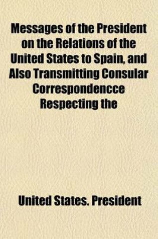 Cover of Messages of the President on the Relations of the United States to Spain, and Also Transmitting Consular Correspondencce Respecting the