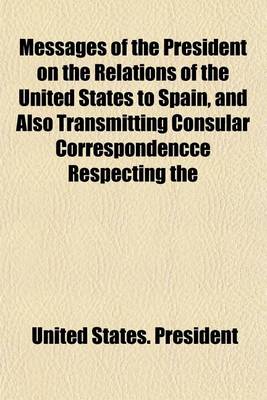 Book cover for Messages of the President on the Relations of the United States to Spain, and Also Transmitting Consular Correspondencce Respecting the