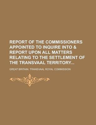 Book cover for Report of the Commissioners Appointed to Inquire Into & Report Upon All Matters Relating to the Settlement of the Transvaal Territory