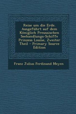 Cover of Reise Um Die Erde. Ausgefuhrt Auf Dem Koniglich Preussischen Seehandlungs-Schiffe Prinzess Louise, Zweiter Theil - Primary Source Edition