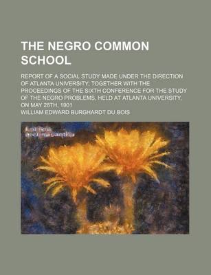 Book cover for The Negro Common School; Report of a Social Study Made Under the Direction of Atlanta University; Together with the Proceedings of the Sixth Conference for the Study of the Negro Problems, Held at Atlanta University, on May 28th, 1901