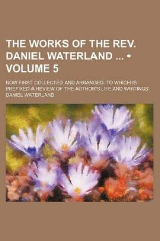 Cover of The Works of the REV. Daniel Waterland (Volume 5); Now First Collected and Arranged. to Which Is Prefixed a Review of the Author's Life and Writings