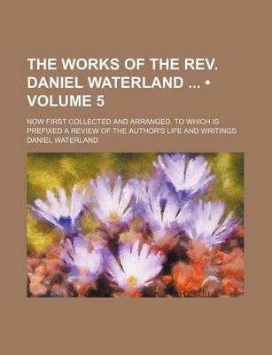 Book cover for The Works of the REV. Daniel Waterland (Volume 5); Now First Collected and Arranged. to Which Is Prefixed a Review of the Author's Life and Writings