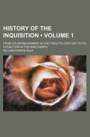 Cover of History of the Inquisition (Volume 1); From Its Establishment in the Twelfth Century to Its Extinction in the Nineteenth