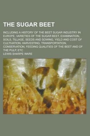 Cover of The Sugar Beet; Including a History of the Beet Sugar Industry in Europe, Varieties of the Sugar Beet, Examination, Soils, Tillage, Seeds and Sowing,