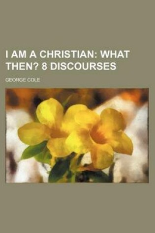 Cover of I Am a Christian; What Then? 8 Discourses