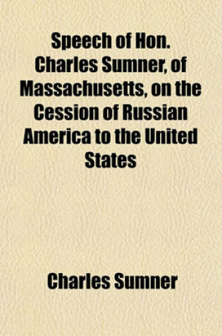 Cover of Speech of Hon. Charles Sumner, of Massachusetts, on the Cession of Russian America to the United States