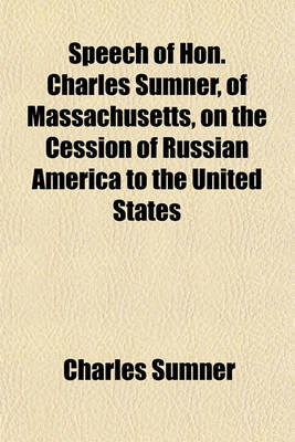 Book cover for Speech of Hon. Charles Sumner, of Massachusetts, on the Cession of Russian America to the United States