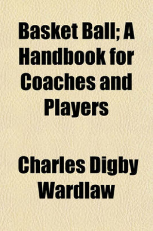 Cover of Basket Ball; A Handbook for Coaches and Players