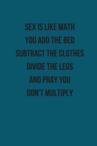 Cover of Sex Is Like Math You Add The Bed Subtract the Clothes Divide the Legs and Pray You Don't Multiply